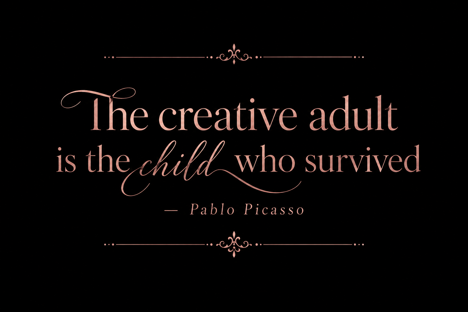 The cretive adult is the child who survived.PICASSO
